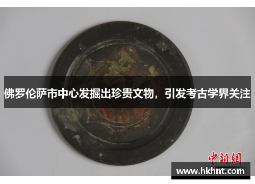 佛罗伦萨市中心发掘出珍贵文物，引发考古学界关注