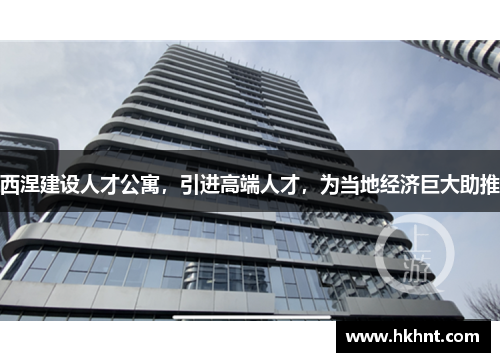 西涅建设人才公寓，引进高端人才，为当地经济巨大助推