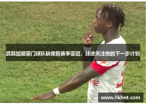 武磊加盟豪门球队缺席新赛季亚冠，球迷关注他的下一步计划