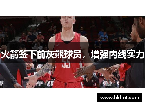 火箭签下前灰熊球员，增强内线实力
