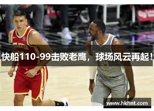 快船110-99击败老鹰，球场风云再起！