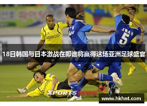 18日韩国与日本激战在即谁将赢得这场亚洲足球盛宴