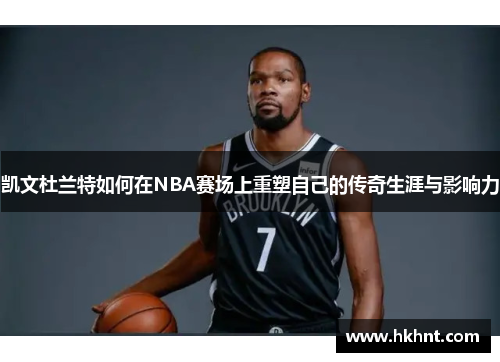 凯文杜兰特如何在NBA赛场上重塑自己的传奇生涯与影响力