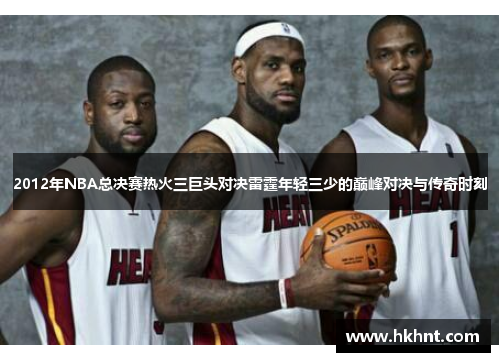 2012年NBA总决赛热火三巨头对决雷霆年轻三少的巅峰对决与传奇时刻