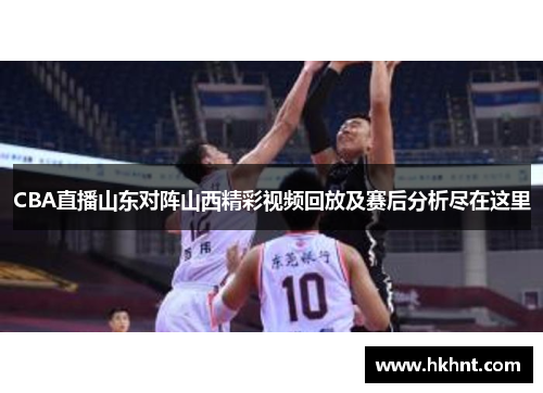 CBA直播山东对阵山西精彩视频回放及赛后分析尽在这里
