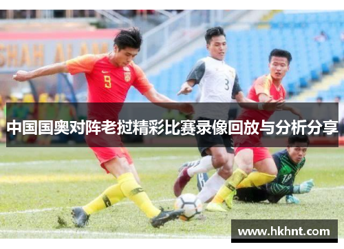 中国国奥对阵老挝精彩比赛录像回放与分析分享