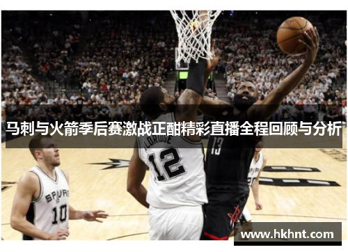 马刺与火箭季后赛激战正酣精彩直播全程回顾与分析