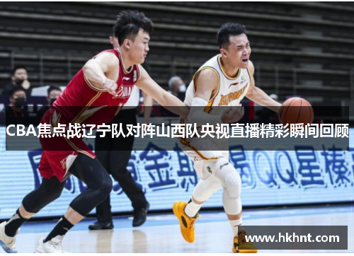 CBA焦点战辽宁队对阵山西队央视直播精彩瞬间回顾