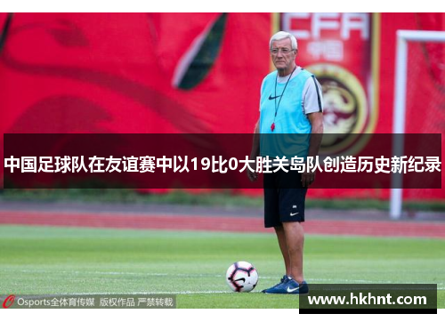 中国足球队在友谊赛中以19比0大胜关岛队创造历史新纪录