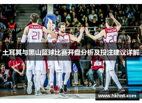 土耳其与黑山篮球比赛开盘分析及投注建议详解