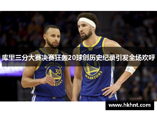 库里三分大赛决赛狂轰20球创历史纪录引发全场欢呼