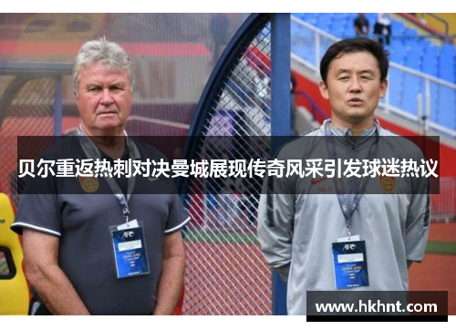 贝尔重返热刺对决曼城展现传奇风采引发球迷热议