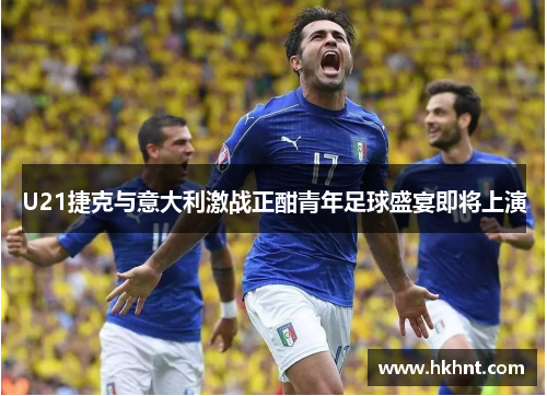 U21捷克与意大利激战正酣青年足球盛宴即将上演